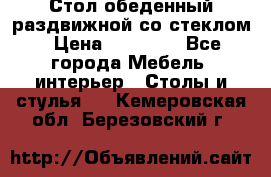 Стол обеденный раздвижной со стеклом › Цена ­ 20 000 - Все города Мебель, интерьер » Столы и стулья   . Кемеровская обл.,Березовский г.
